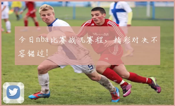 今日nba比赛战况赛程，精彩对决不容错过！